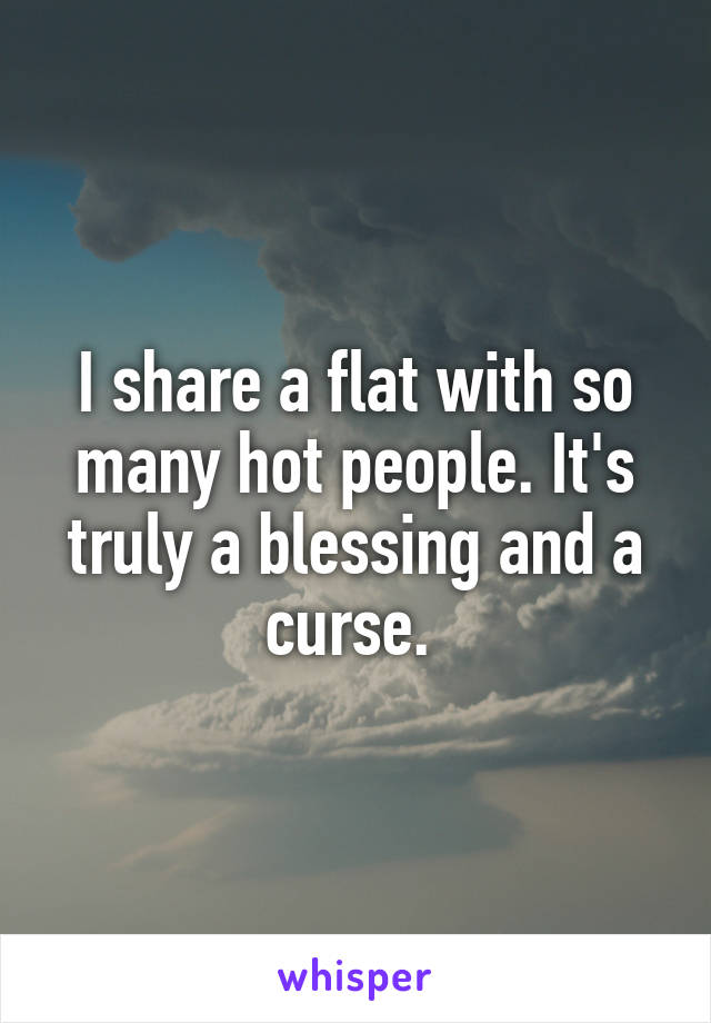 I share a flat with so many hot people. It's truly a blessing and a curse. 