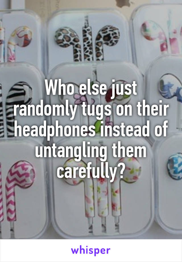 Who else just randomly tugs on their headphones instead of untangling them carefully?