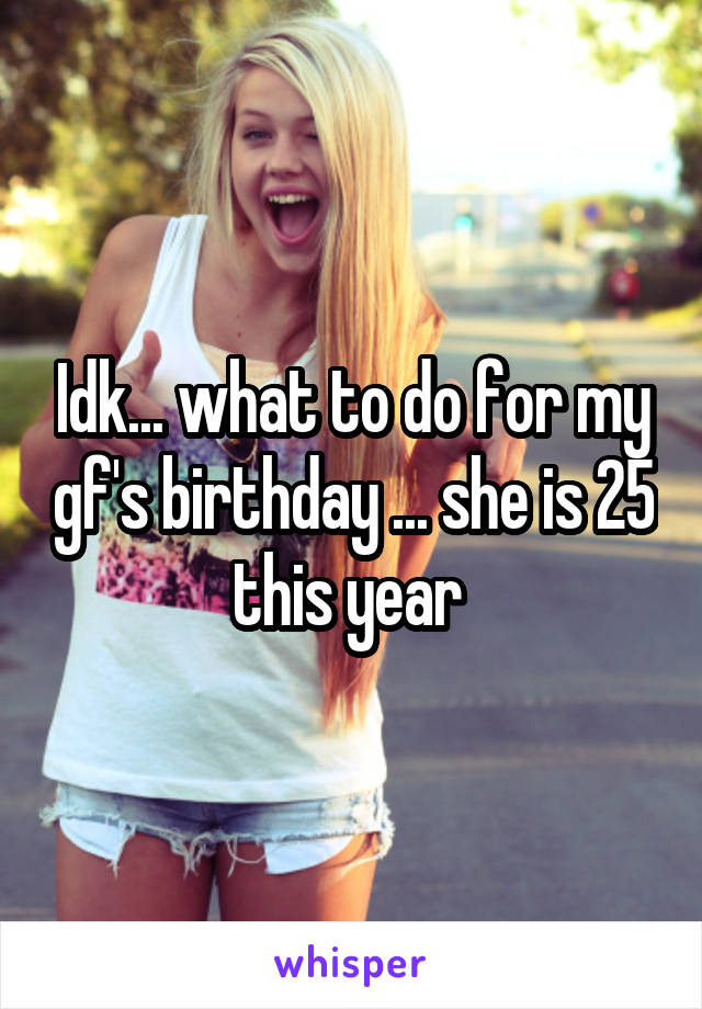 Idk... what to do for my gf's birthday ... she is 25 this year 