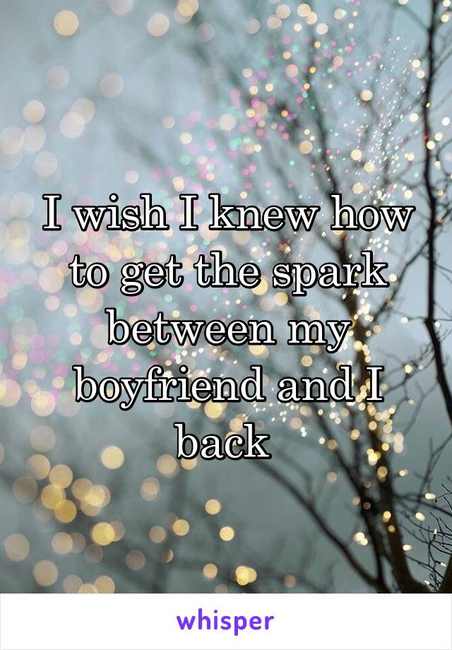 I wish I knew how to get the spark between my boyfriend and I back 