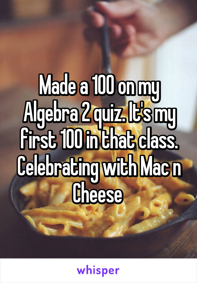 Made a 100 on my Algebra 2 quiz. It's my first 100 in that class. Celebrating with Mac n Cheese 