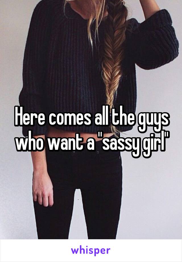 Here comes all the guys who want a "sassy girl"