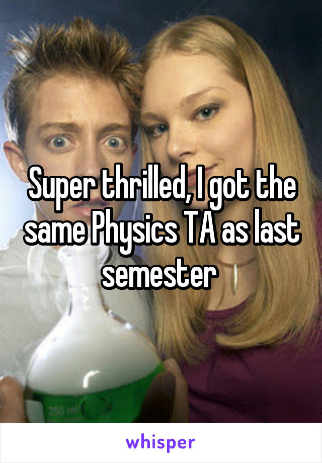 Super thrilled, I got the same Physics TA as last semester 