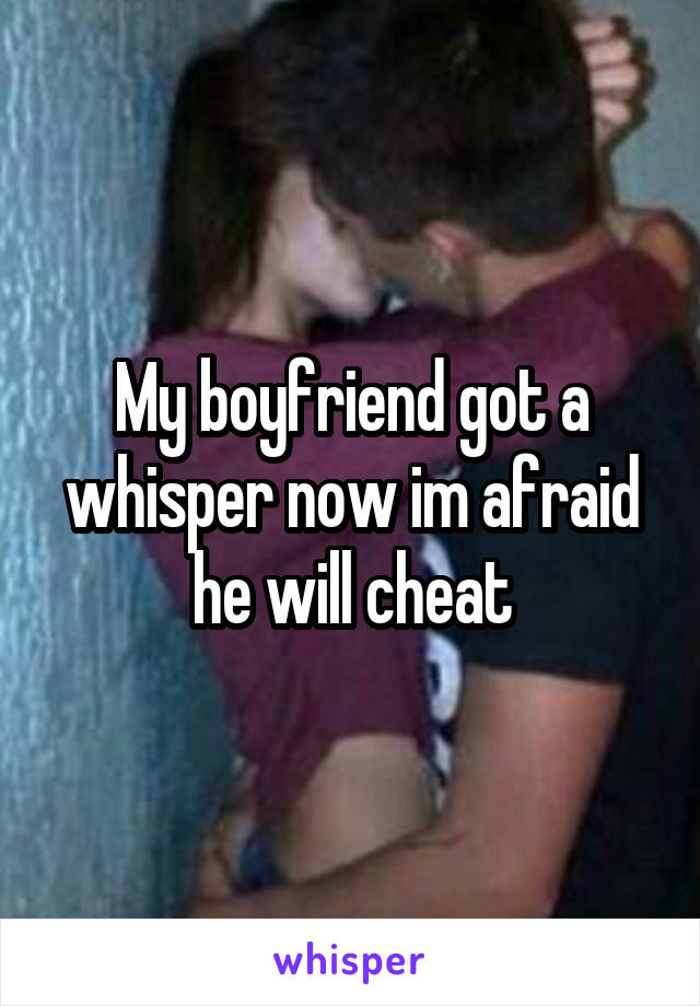 My boyfriend got a whisper now im afraid he will cheat