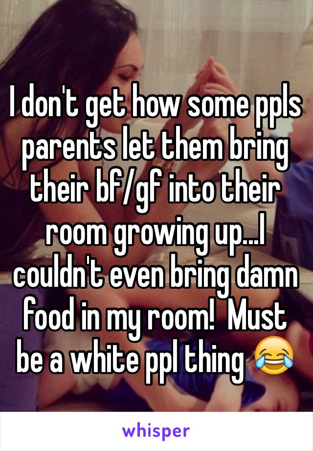 I don't get how some ppls parents let them bring their bf/gf into their room growing up...I couldn't even bring damn food in my room!  Must be a white ppl thing 😂