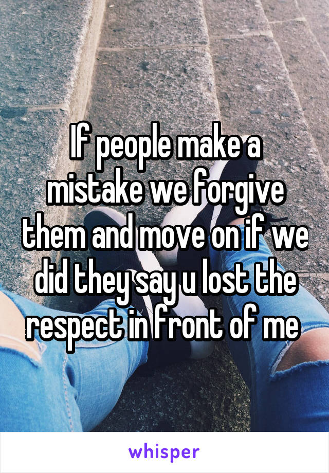 If people make a mistake we forgive them and move on if we did they say u lost the respect in front of me 