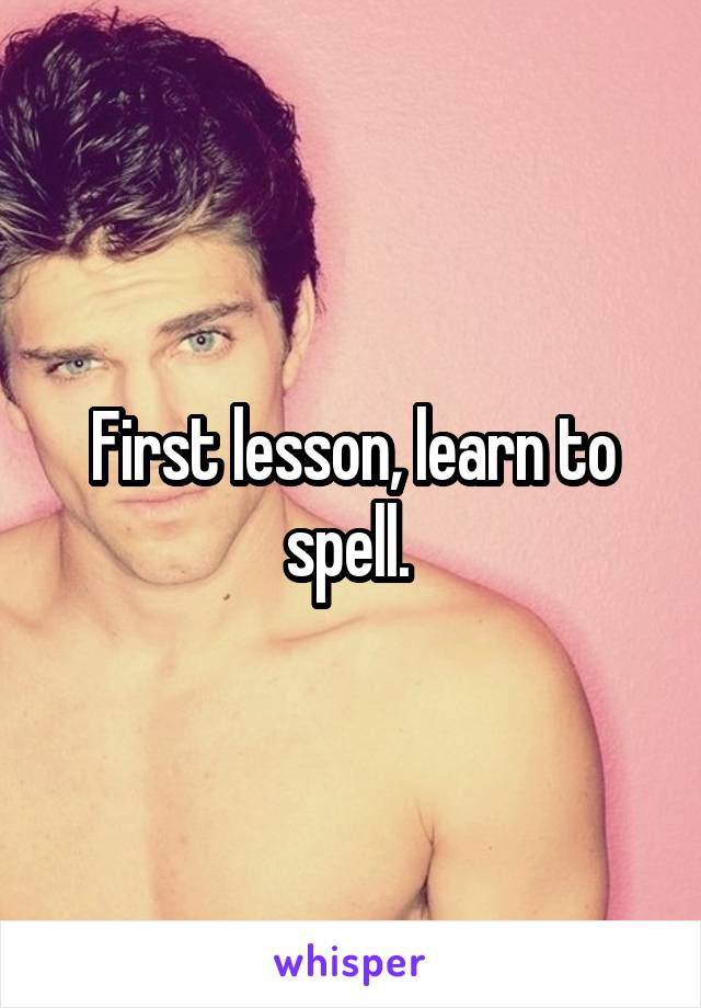 First lesson, learn to spell. 