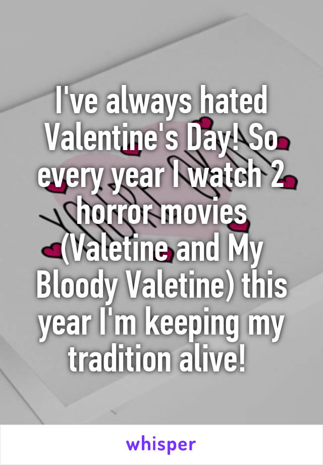 I've always hated Valentine's Day! So every year I watch 2 horror movies (Valetine and My Bloody Valetine) this year I'm keeping my tradition alive! 