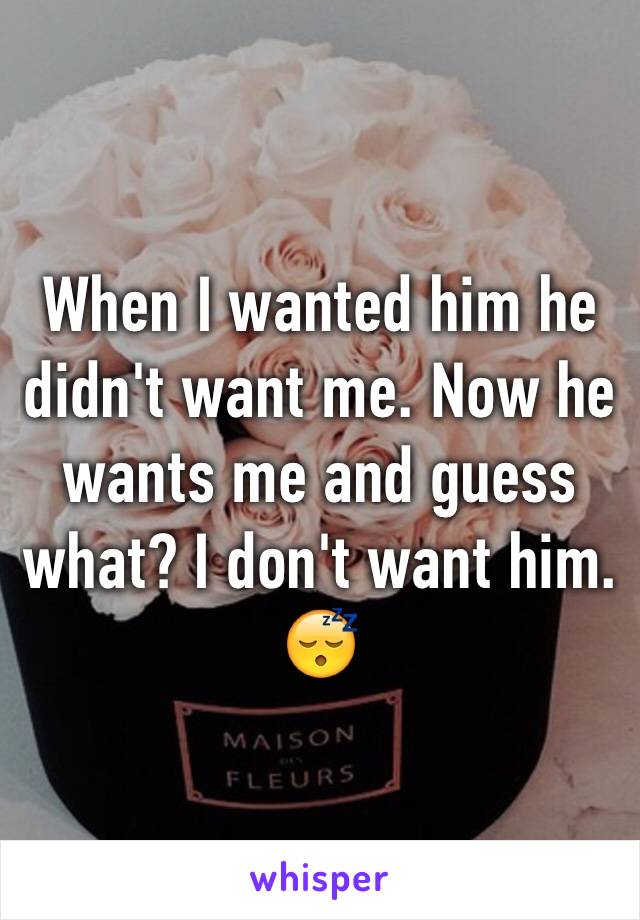 When I wanted him he didn't want me. Now he wants me and guess what? I don't want him. 😴