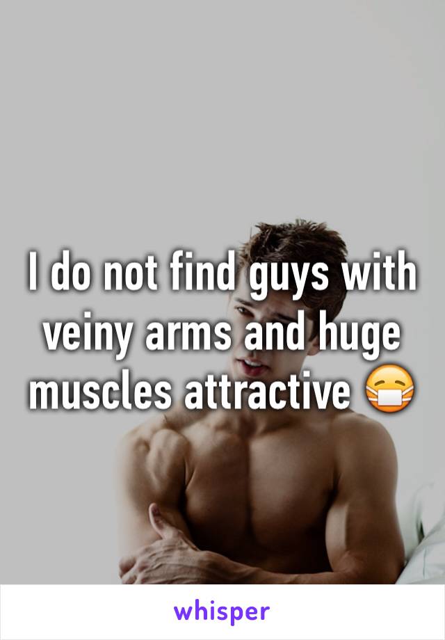 I do not find guys with veiny arms and huge muscles attractive 😷