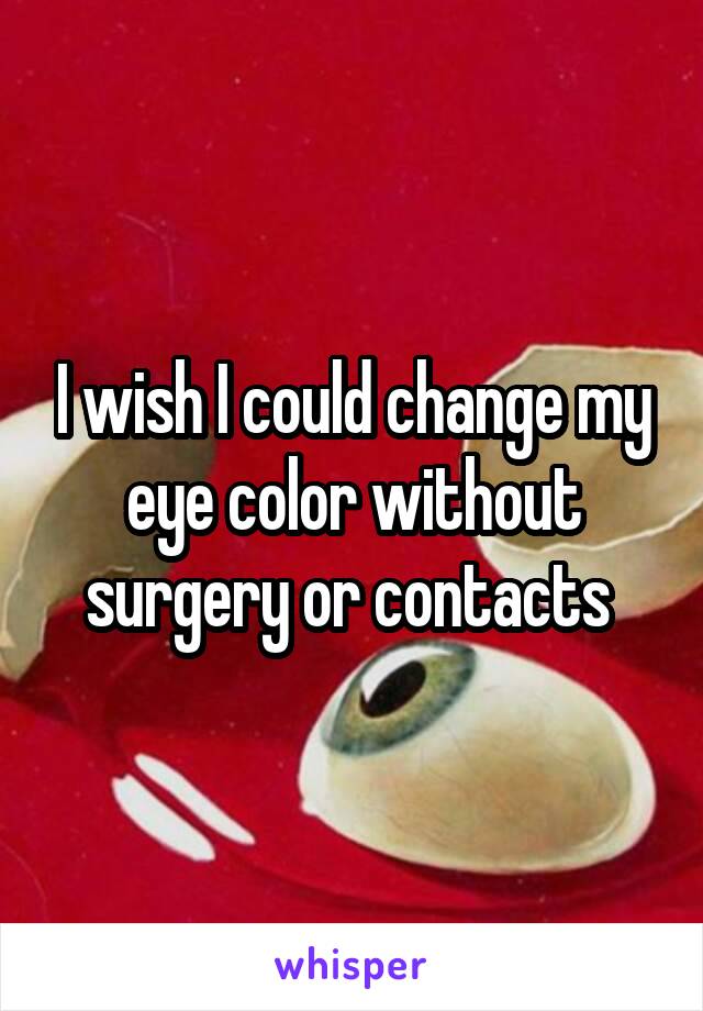I wish I could change my eye color without surgery or contacts 