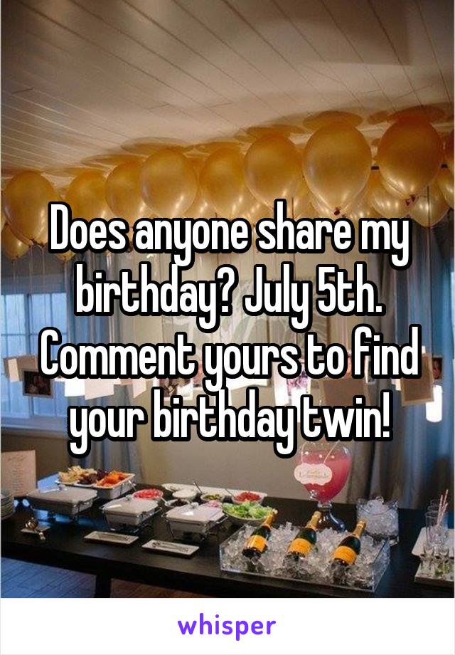 Does anyone share my birthday? July 5th. Comment yours to find your birthday twin!