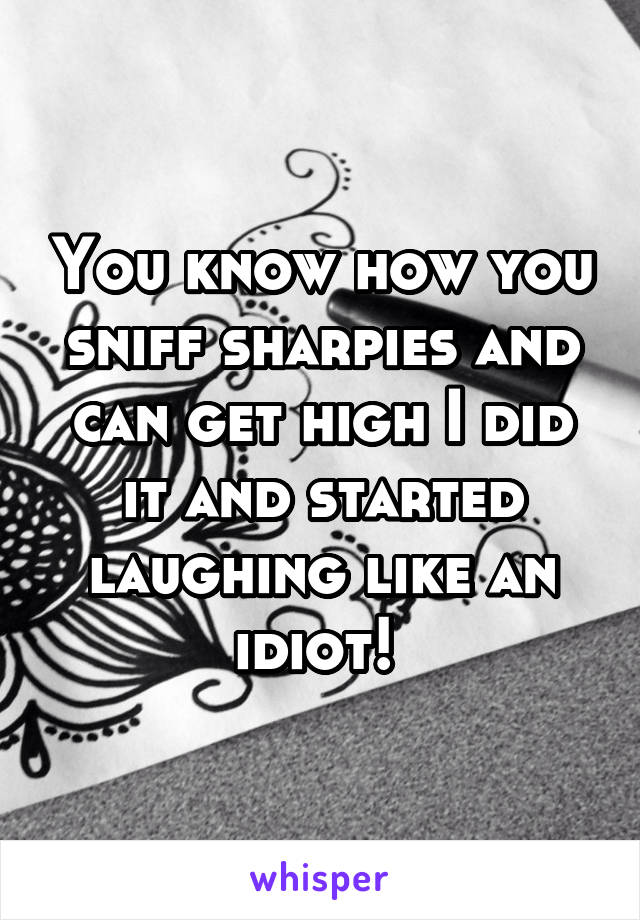 You know how you sniff sharpies and can get high I did it and started laughing like an idiot! 