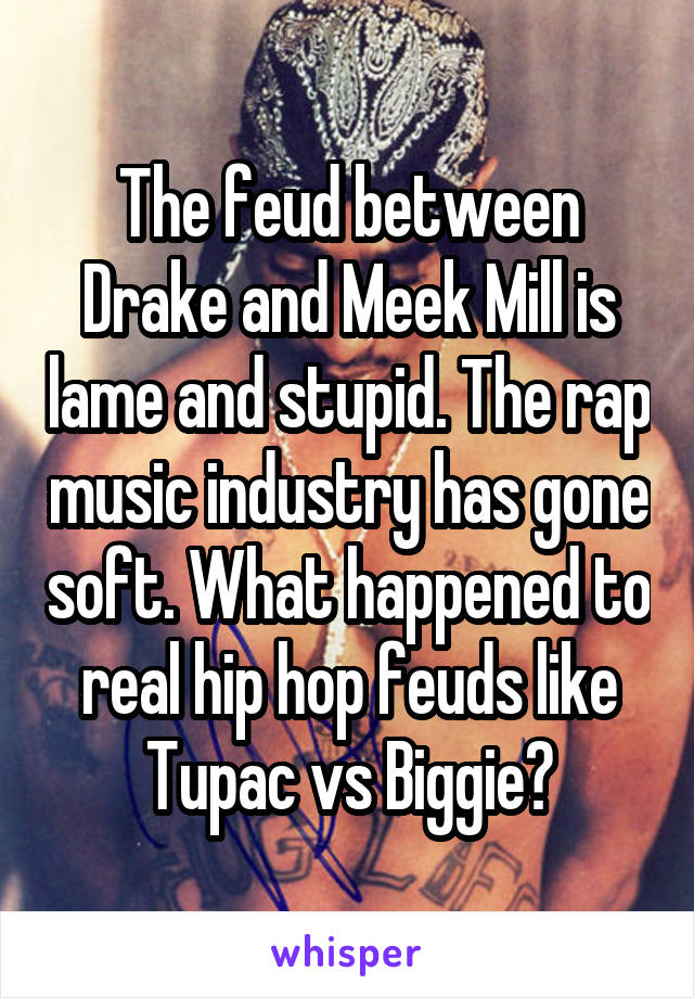 The feud between Drake and Meek Mill is lame and stupid. The rap music industry has gone soft. What happened to real hip hop feuds like Tupac vs Biggie?