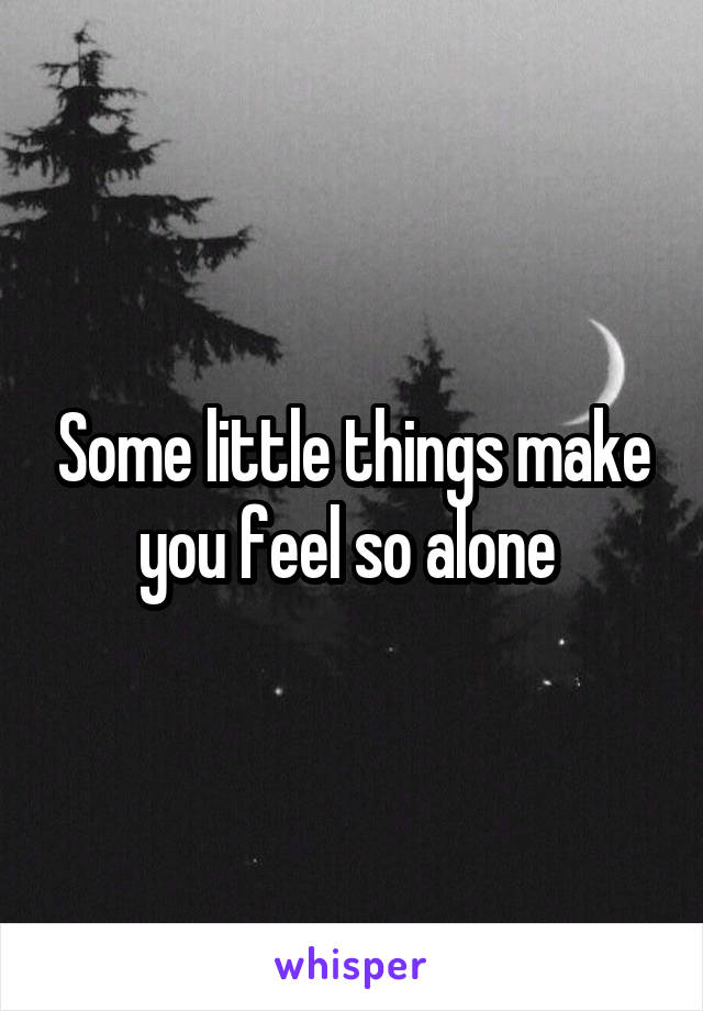 Some little things make you feel so alone 