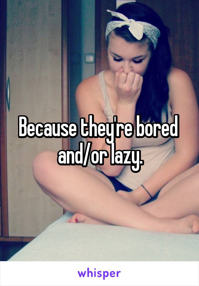 Because they're bored 
and/or lazy.
