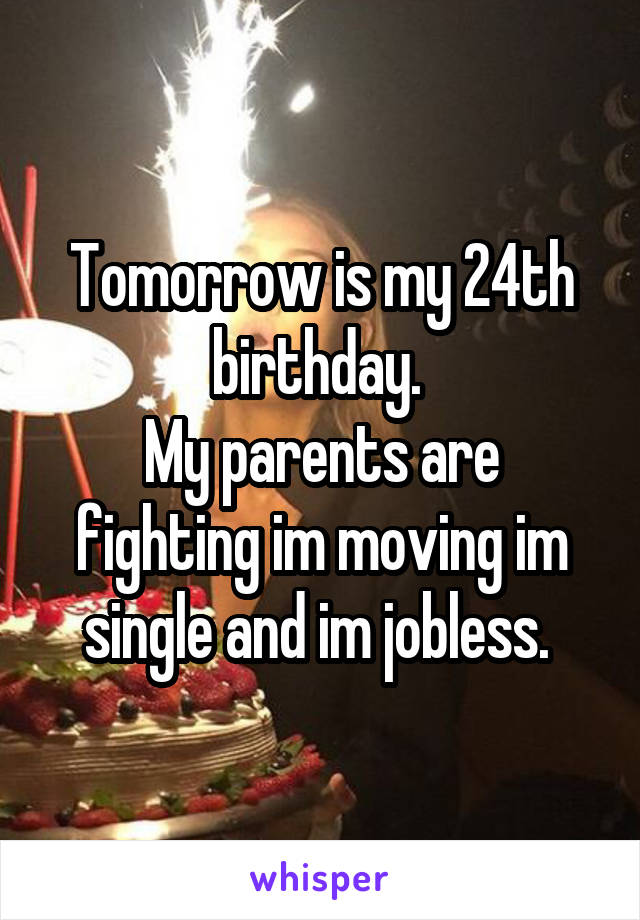 Tomorrow is my 24th birthday. 
My parents are fighting im moving im single and im jobless. 