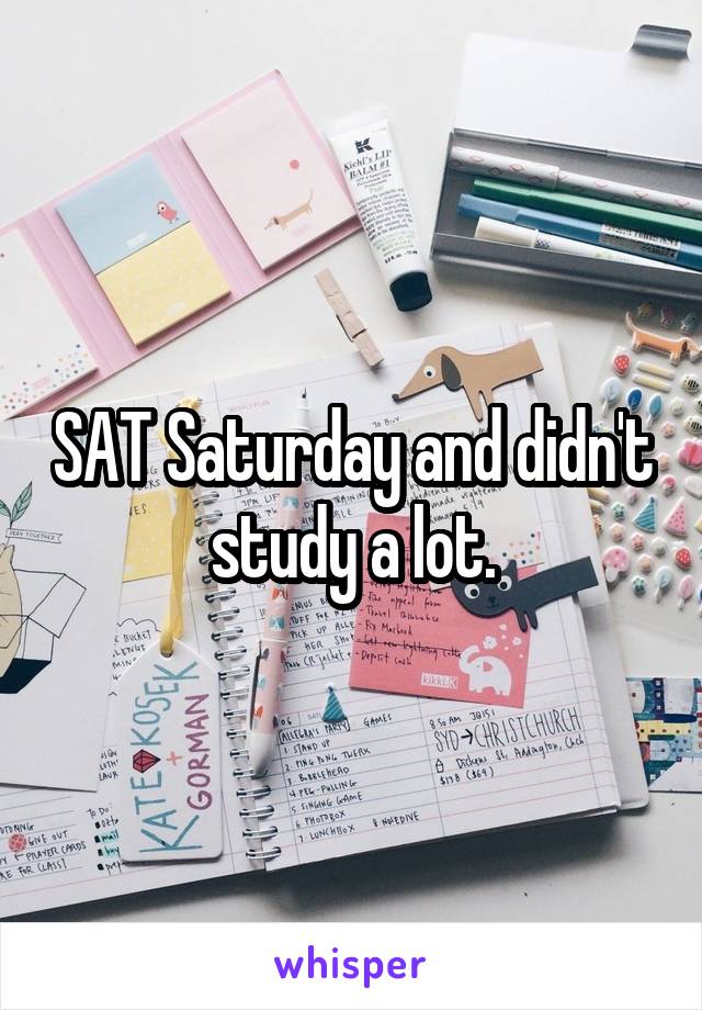 SAT Saturday and didn't study a lot.