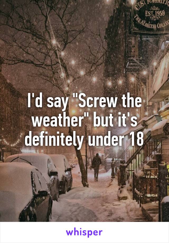I'd say "Screw the weather" but it's definitely under 18