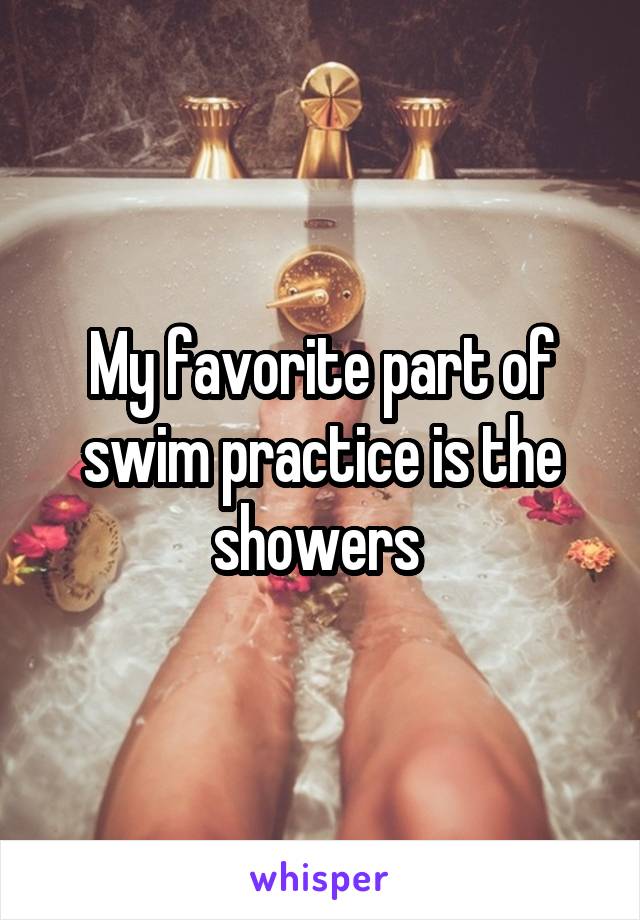 My favorite part of swim practice is the showers 
