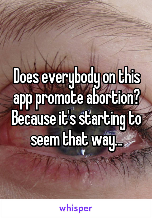 Does everybody on this app promote abortion? Because it's starting to seem that way...