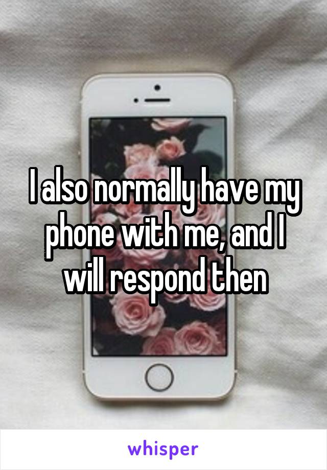 I also normally have my phone with me, and I will respond then