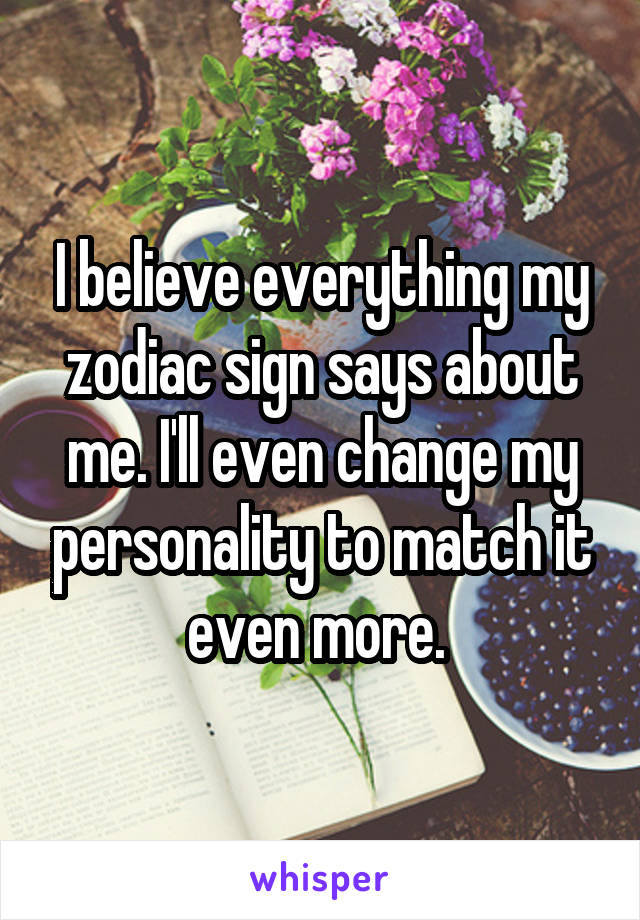 I believe everything my zodiac sign says about me. I'll even change my personality to match it even more. 