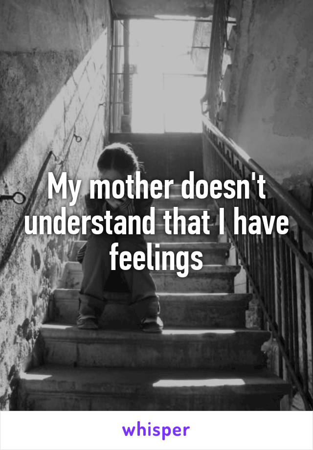 My mother doesn't understand that I have feelings