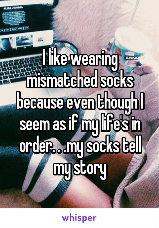 I like wearing mismatched socks because even though I seem as if my life's in order. . .my socks tell my story