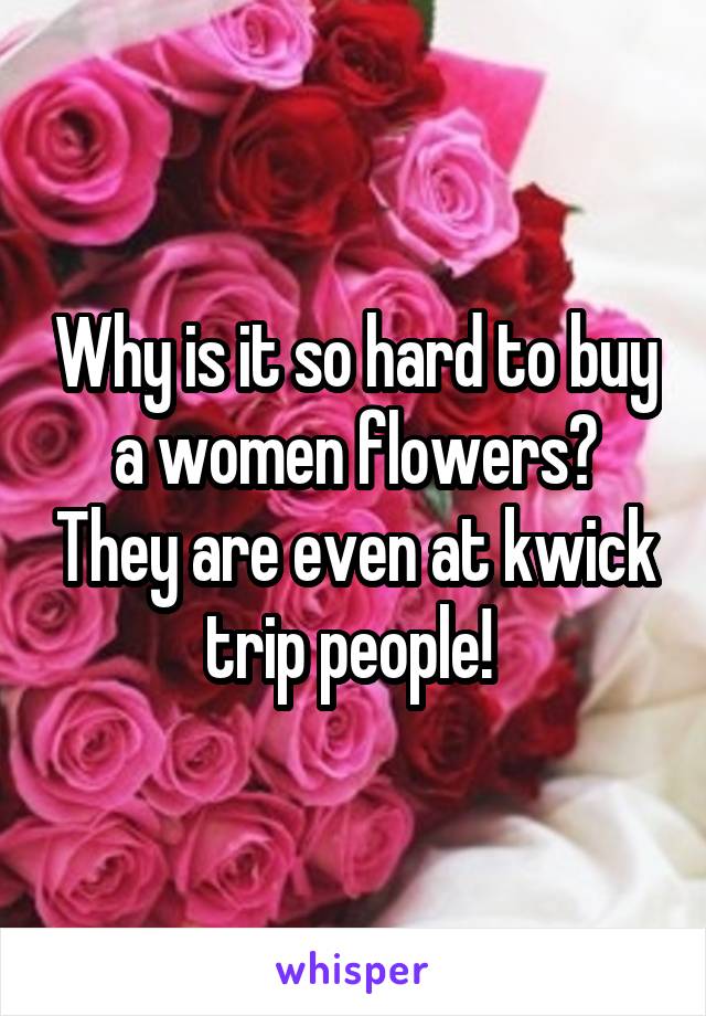 Why is it so hard to buy a women flowers? They are even at kwick trip people! 