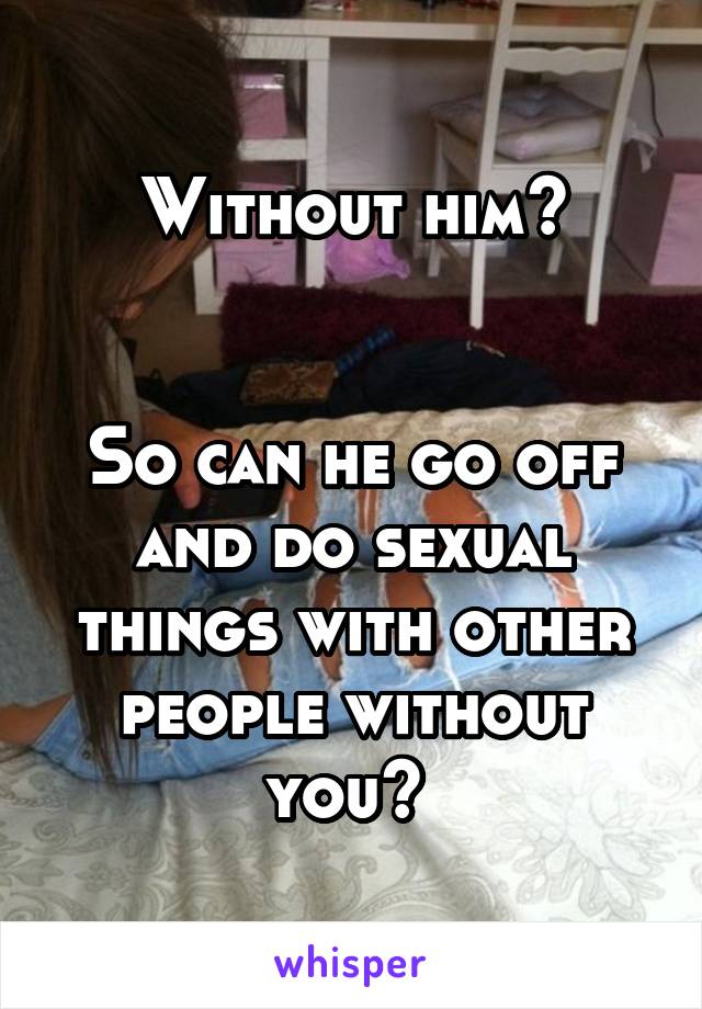 Without him?


So can he go off and do sexual things with other people without you? 