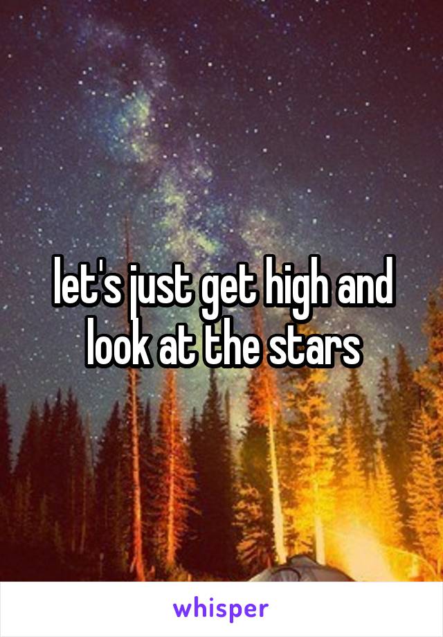let's just get high and look at the stars