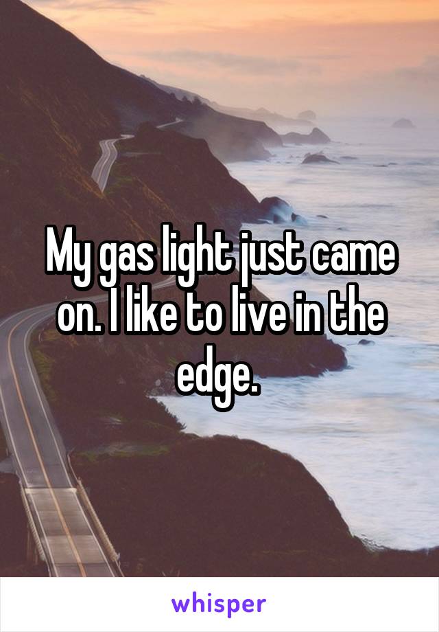 My gas light just came on. I like to live in the edge. 
