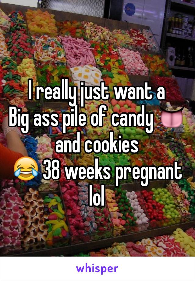 I really just want a
Big ass pile of candy 👅 and cookies 
😂 38 weeks pregnant lol 