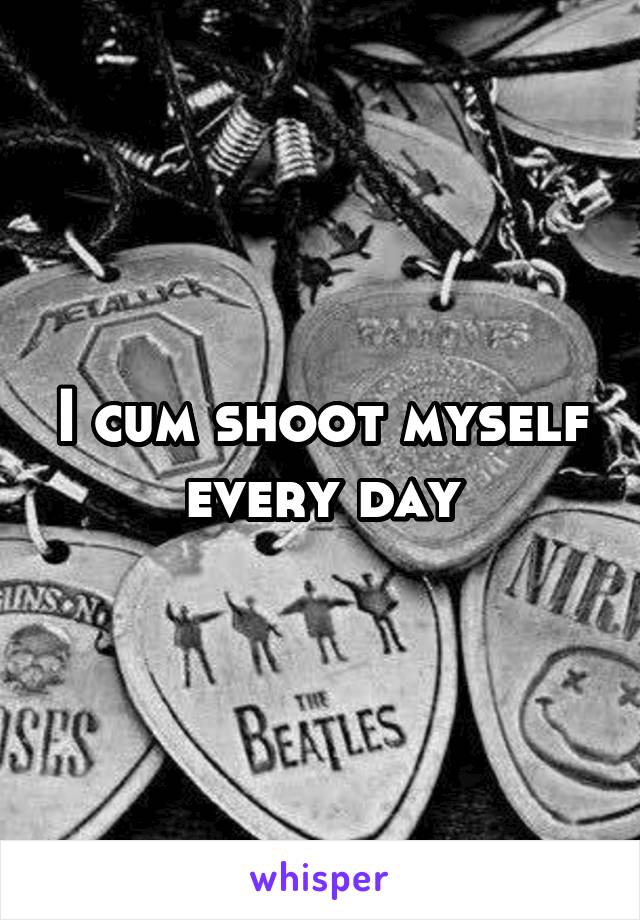 I cum shoot myself every day