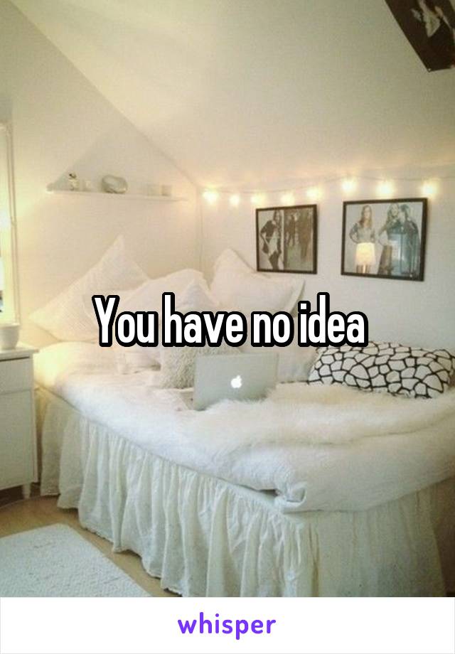 You have no idea