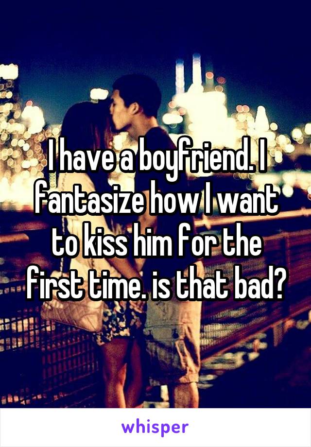 I have a boyfriend. I fantasize how I want to kiss him for the first time. is that bad?
