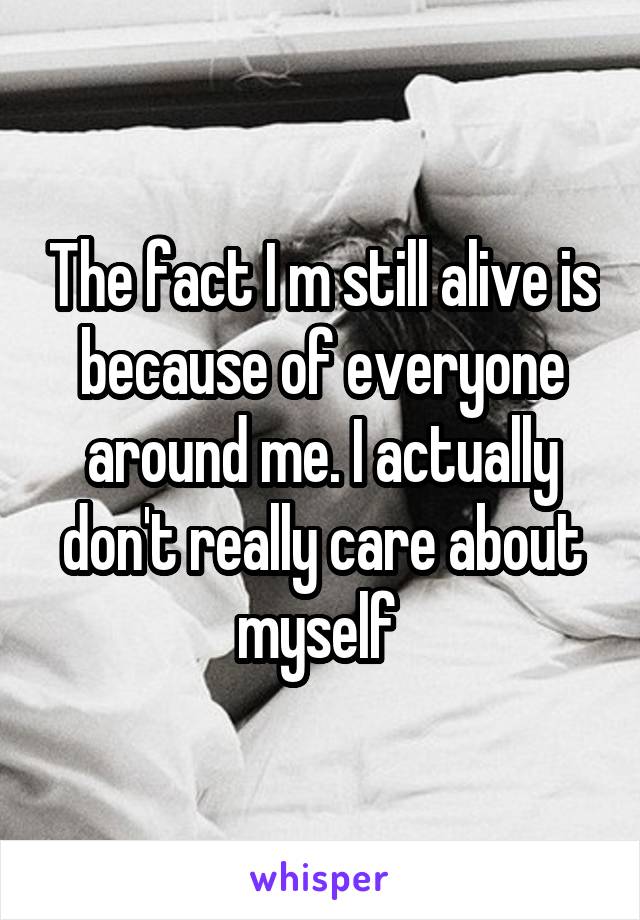 The fact I m still alive is because of everyone around me. I actually don't really care about myself 