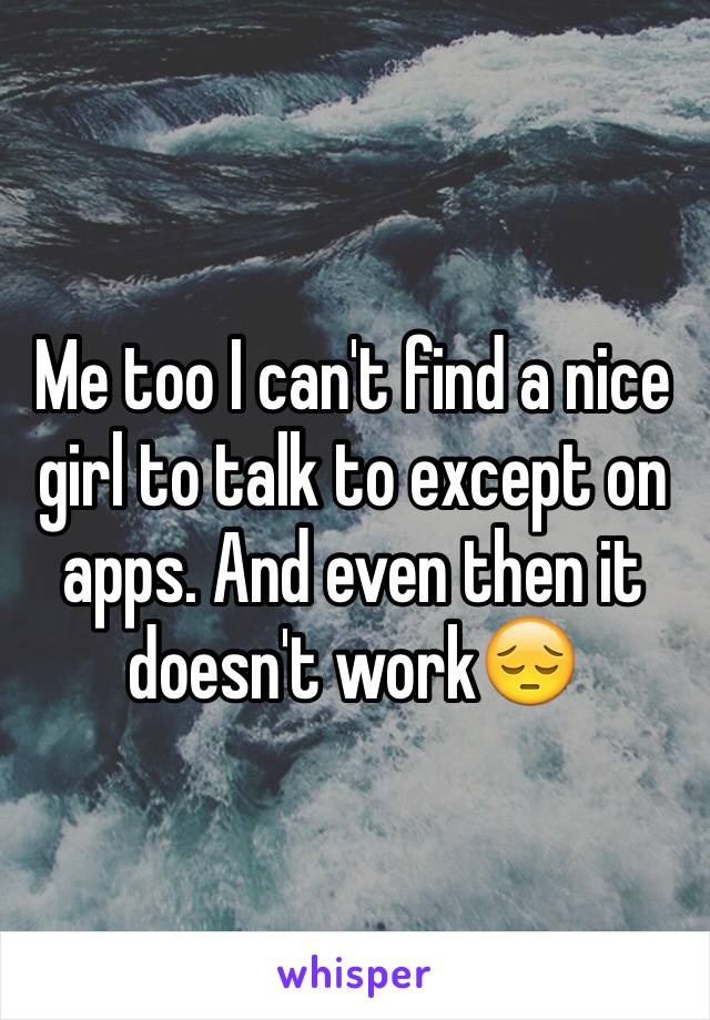 Me too I can't find a nice girl to talk to except on apps. And even then it doesn't work😔