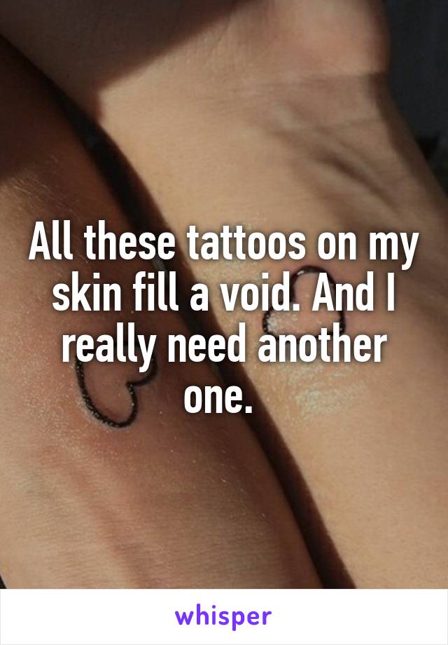 All these tattoos on my skin fill a void. And I really need another one. 