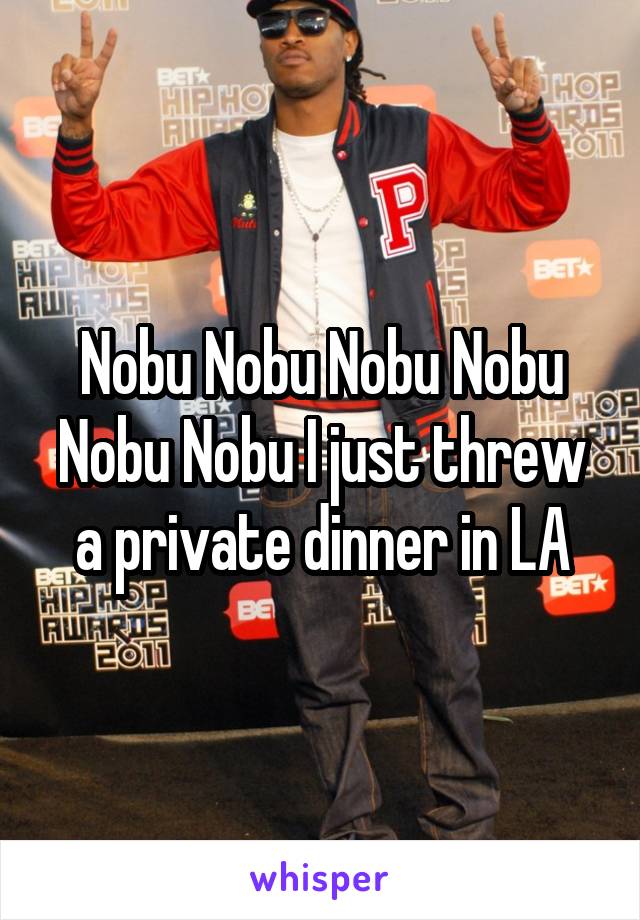 Nobu Nobu Nobu Nobu Nobu Nobu I just threw a private dinner in LA