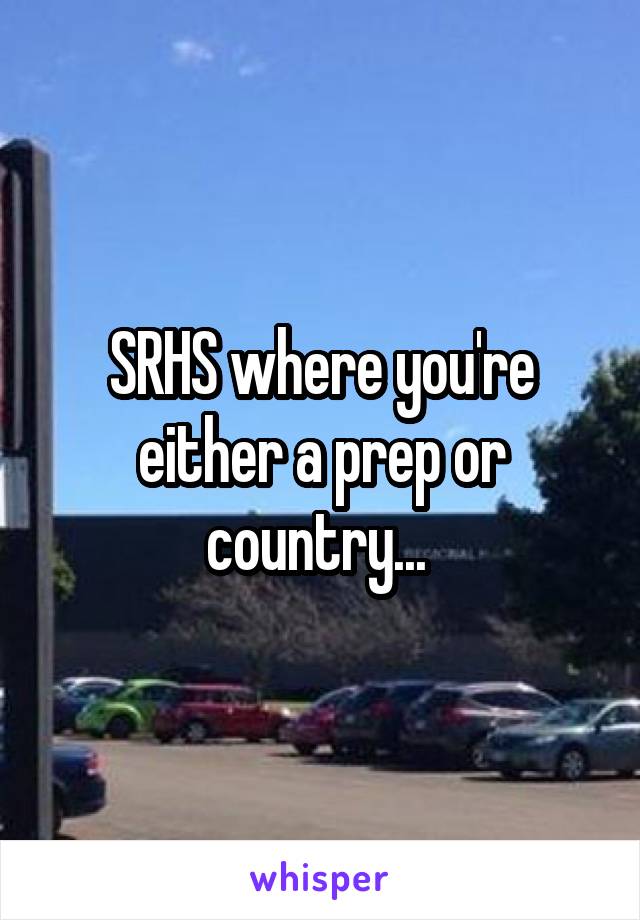 SRHS where you're either a prep or country... 