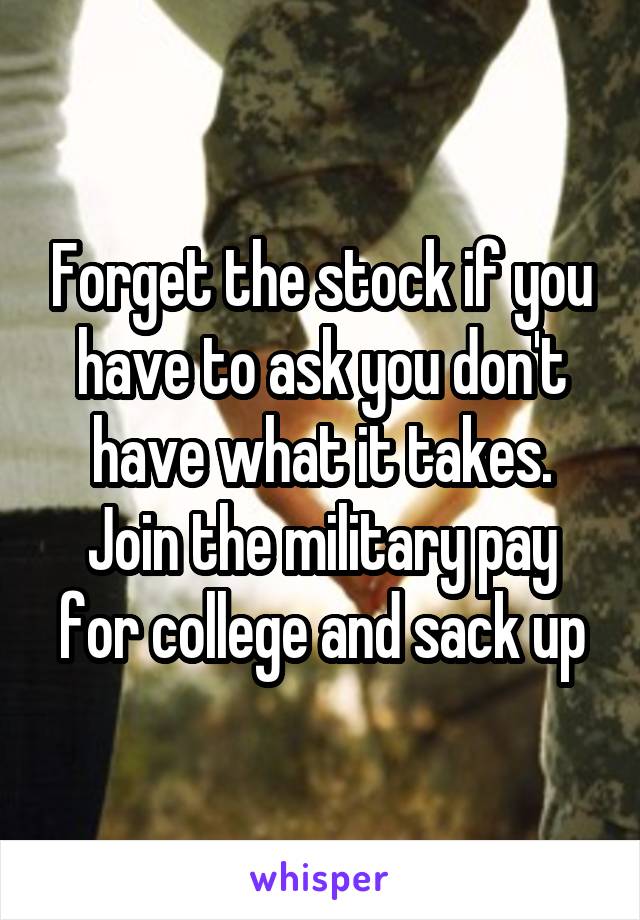 Forget the stock if you have to ask you don't have what it takes. Join the military pay for college and sack up