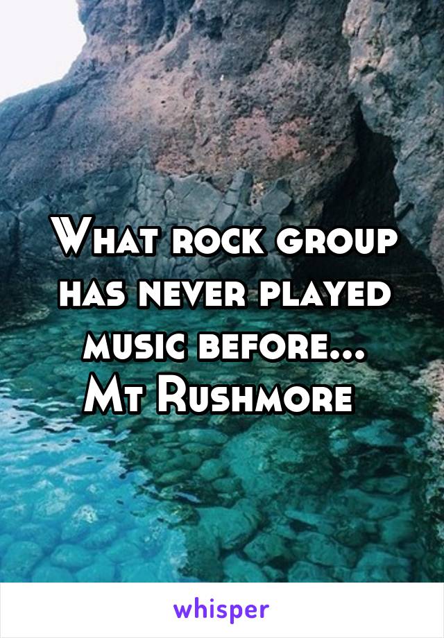What rock group has never played music before...
Mt Rushmore 