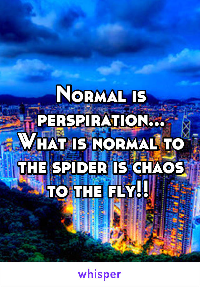 Normal is perspiration... What is normal to the spider is chaos to the fly!! 