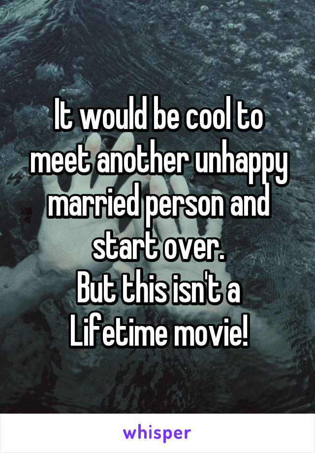 It would be cool to meet another unhappy married person and start over.
But this isn't a Lifetime movie!