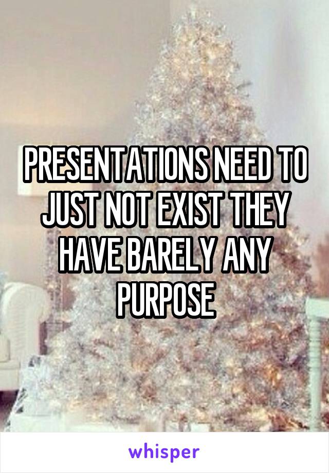 PRESENTATIONS NEED TO JUST NOT EXIST THEY HAVE BARELY ANY PURPOSE