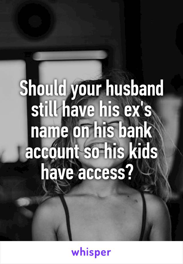 Should your husband still have his ex's name on his bank account so his kids have access?  