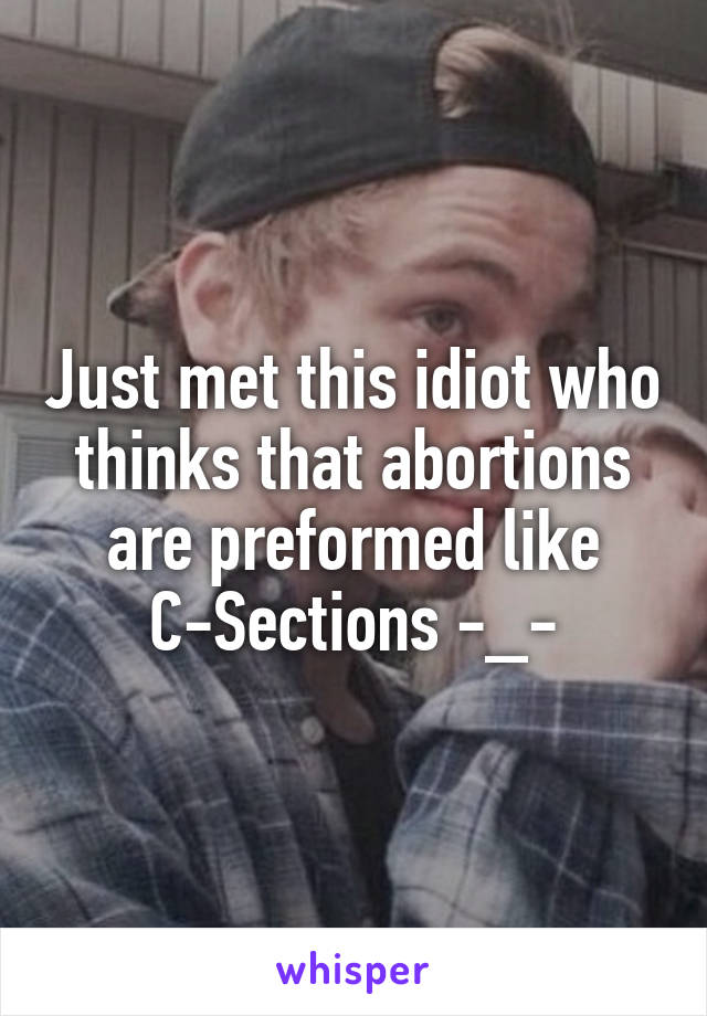 Just met this idiot who thinks that abortions are preformed like C-Sections -_-