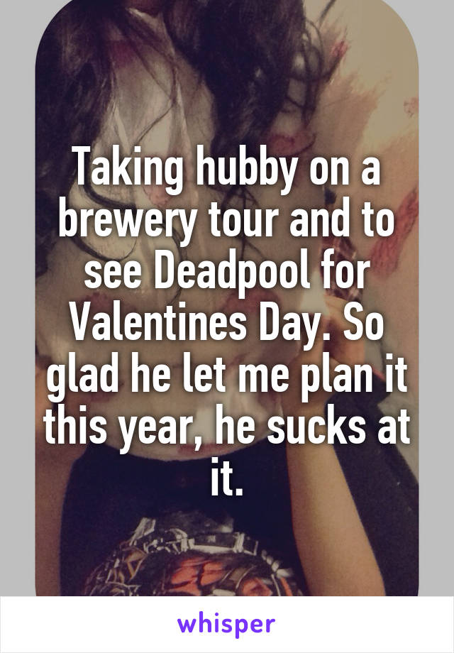 Taking hubby on a brewery tour and to see Deadpool for Valentines Day. So glad he let me plan it this year, he sucks at it.